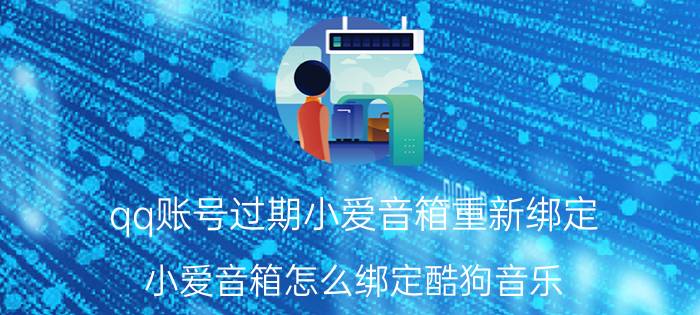 qq账号过期小爱音箱重新绑定 小爱音箱怎么绑定酷狗音乐？